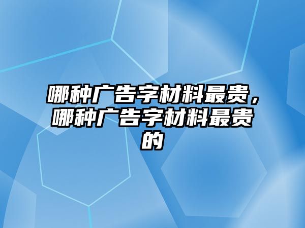 哪種廣告字材料最貴，哪種廣告字材料最貴的