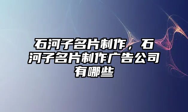 石河子名片制作，石河子名片制作廣告公司有哪些