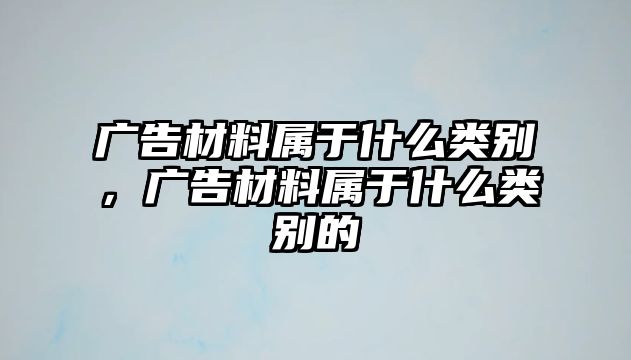 廣告材料屬于什么類別，廣告材料屬于什么類別的