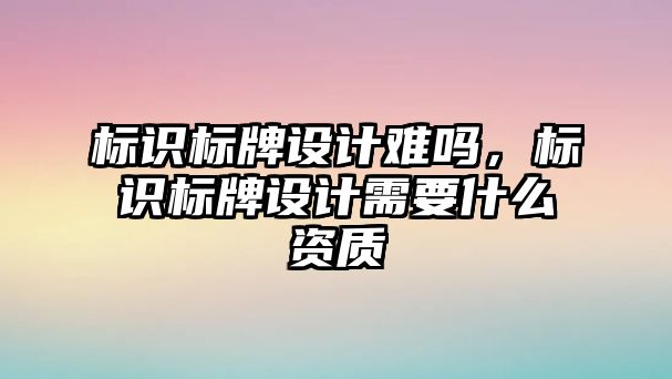 標(biāo)識標(biāo)牌設(shè)計難嗎，標(biāo)識標(biāo)牌設(shè)計需要什么資質(zhì)