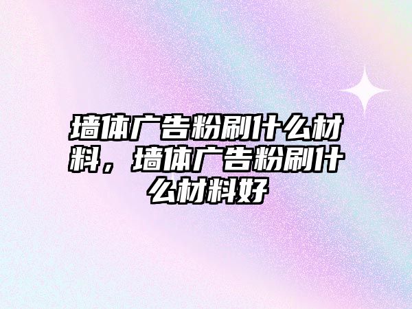 墻體廣告粉刷什么材料，墻體廣告粉刷什么材料好