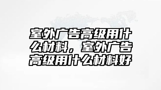 室外廣告高級用什么材料，室外廣告高級用什么材料好