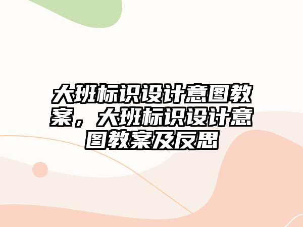 大班標(biāo)識設(shè)計(jì)意圖教案，大班標(biāo)識設(shè)計(jì)意圖教案及反思