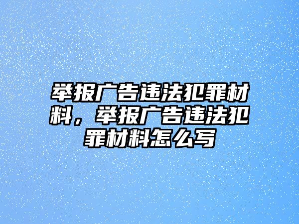 舉報(bào)廣告違法犯罪材料，舉報(bào)廣告違法犯罪材料怎么寫