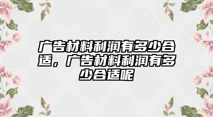 廣告材料利潤(rùn)有多少合適，廣告材料利潤(rùn)有多少合適呢