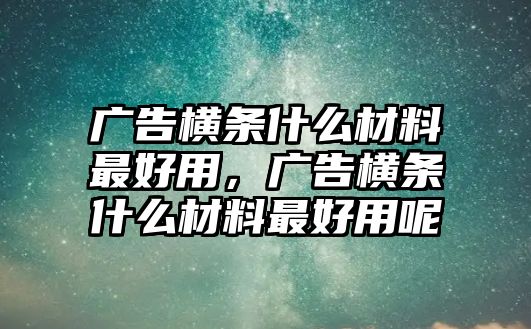 廣告橫條什么材料最好用，廣告橫條什么材料最好用呢