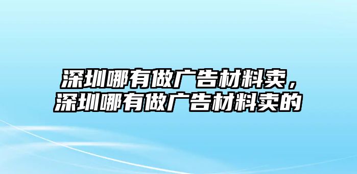 深圳哪有做廣告材料賣，深圳哪有做廣告材料賣的