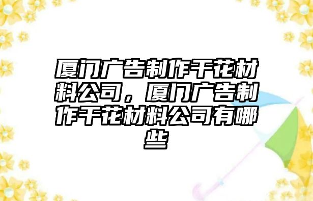 廈門廣告制作干花材料公司，廈門廣告制作干花材料公司有哪些