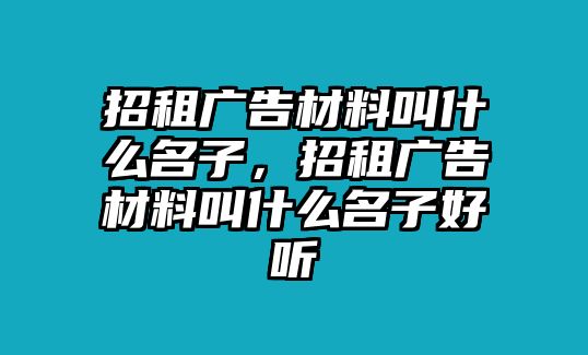 招租廣告材料叫什么名子，招租廣告材料叫什么名子好聽