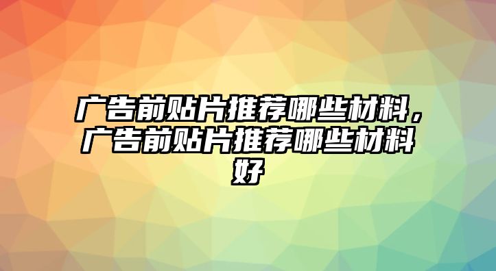 廣告前貼片推薦哪些材料，廣告前貼片推薦哪些材料好