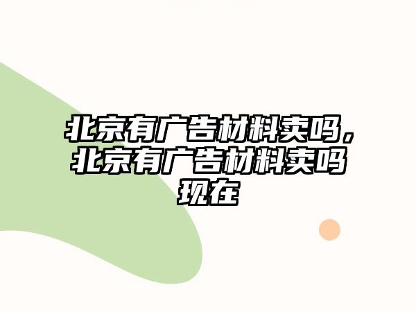 北京有廣告材料賣嗎，北京有廣告材料賣嗎現(xiàn)在