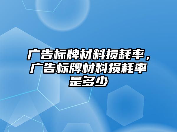 廣告標(biāo)牌材料損耗率，廣告標(biāo)牌材料損耗率是多少