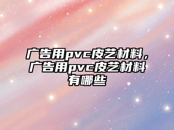 廣告用pvc皮藝材料，廣告用pvc皮藝材料有哪些