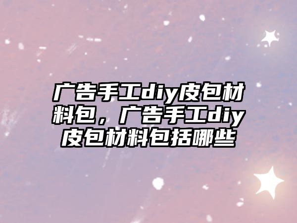 廣告手工diy皮包材料包，廣告手工diy皮包材料包括哪些