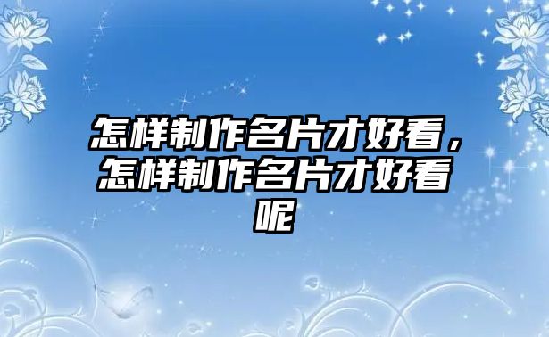 怎樣制作名片才好看，怎樣制作名片才好看呢