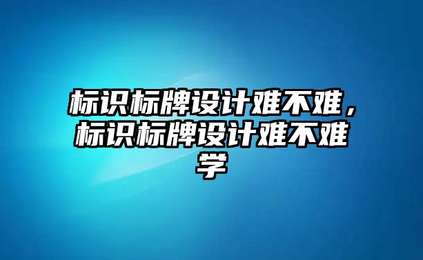 標識標牌設計難不難，標識標牌設計難不難學