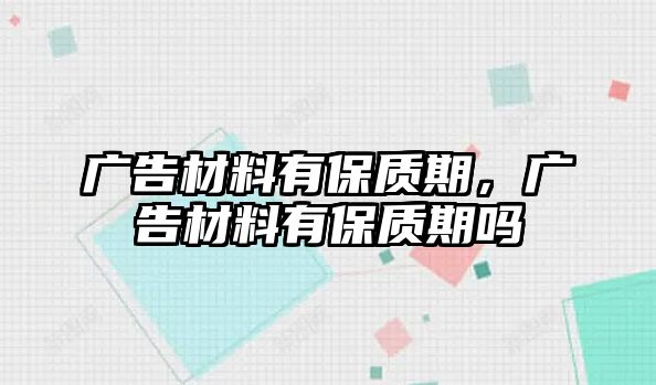 廣告材料有保質(zhì)期，廣告材料有保質(zhì)期嗎