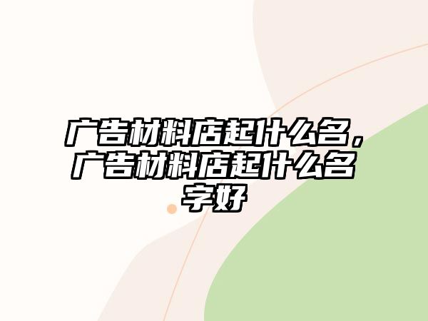 廣告材料店起什么名，廣告材料店起什么名字好