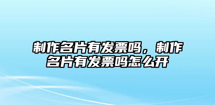 制作名片有發(fā)票嗎，制作名片有發(fā)票嗎怎么開