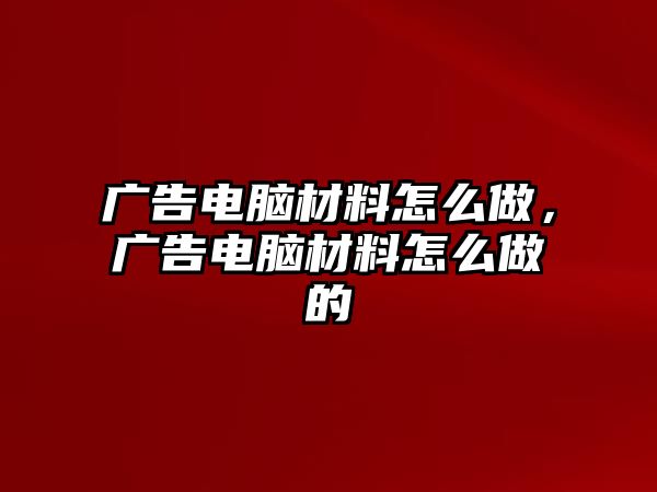 廣告電腦材料怎么做，廣告電腦材料怎么做的