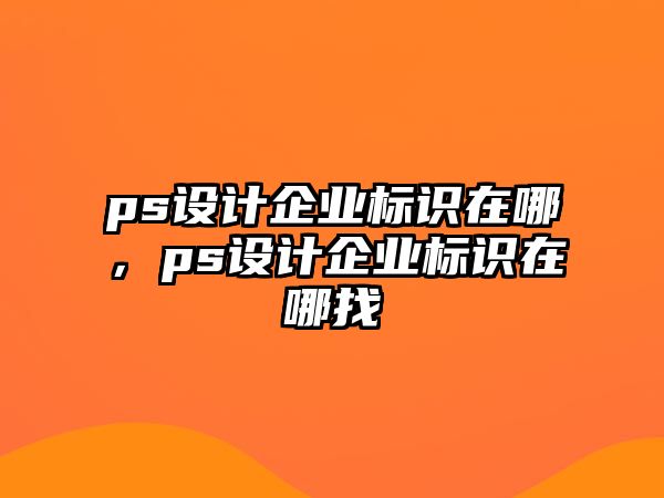 ps設(shè)計(jì)企業(yè)標(biāo)識在哪，ps設(shè)計(jì)企業(yè)標(biāo)識在哪找