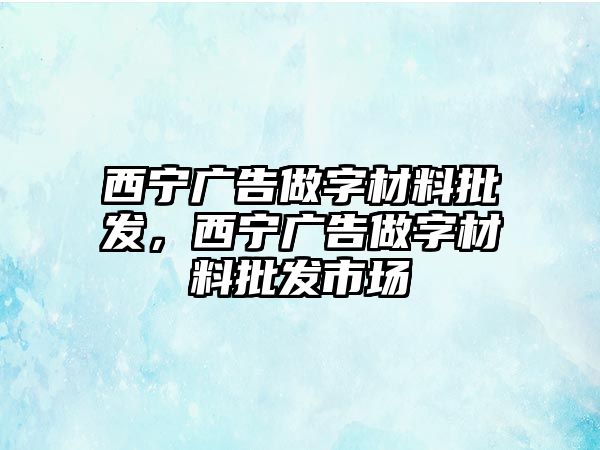 西寧廣告做字材料批發(fā)，西寧廣告做字材料批發(fā)市場