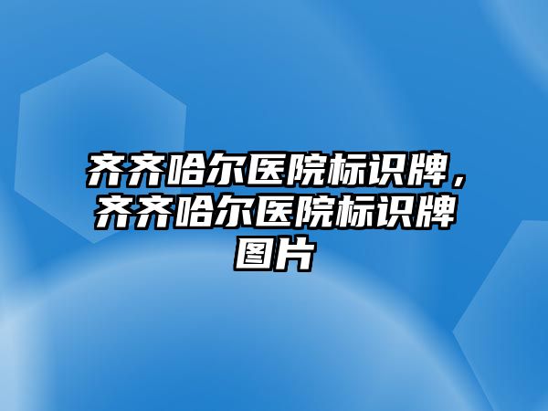 齊齊哈爾醫(yī)院標識牌，齊齊哈爾醫(yī)院標識牌圖片