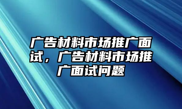 廣告材料市場(chǎng)推廣面試，廣告材料市場(chǎng)推廣面試問(wèn)題