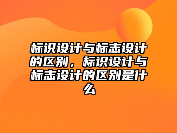 標(biāo)識(shí)設(shè)計(jì)與標(biāo)志設(shè)計(jì)的區(qū)別，標(biāo)識(shí)設(shè)計(jì)與標(biāo)志設(shè)計(jì)的區(qū)別是什么