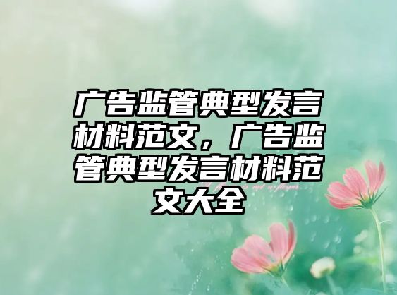 廣告監(jiān)管典型發(fā)言材料范文，廣告監(jiān)管典型發(fā)言材料范文大全