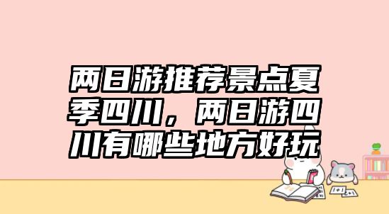 兩日游推薦景點(diǎn)夏季四川，兩日游四川有哪些地方好玩