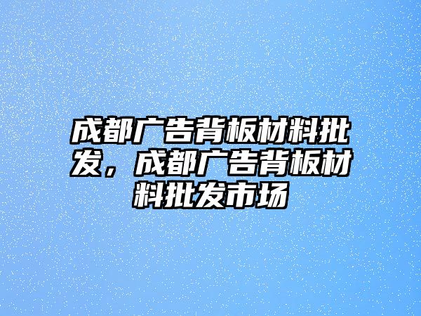 成都廣告背板材料批發(fā)，成都廣告背板材料批發(fā)市場