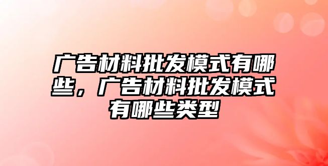 廣告材料批發(fā)模式有哪些，廣告材料批發(fā)模式有哪些類型