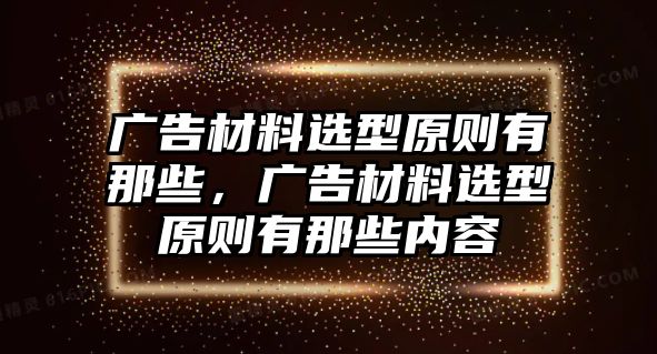 廣告材料選型原則有那些，廣告材料選型原則有那些內(nèi)容