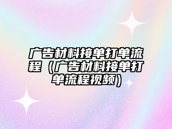 廣告材料接單打單流程（廣告材料接單打單流程視頻）