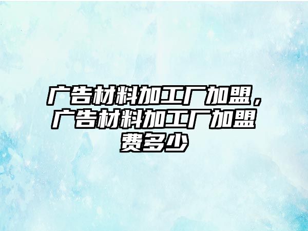 廣告材料加工廠加盟，廣告材料加工廠加盟費(fèi)多少