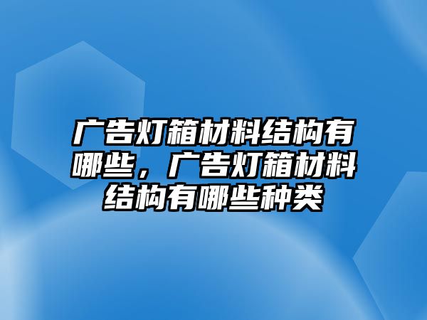 廣告燈箱材料結(jié)構(gòu)有哪些，廣告燈箱材料結(jié)構(gòu)有哪些種類