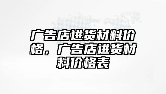 廣告店進(jìn)貨材料價(jià)格，廣告店進(jìn)貨材料價(jià)格表