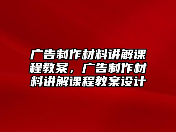 廣告制作材料講解課程教案，廣告制作材料講解課程教案設(shè)計(jì)