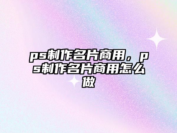 ps制作名片商用，ps制作名片商用怎么做