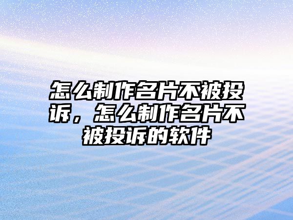 怎么制作名片不被投訴，怎么制作名片不被投訴的軟件