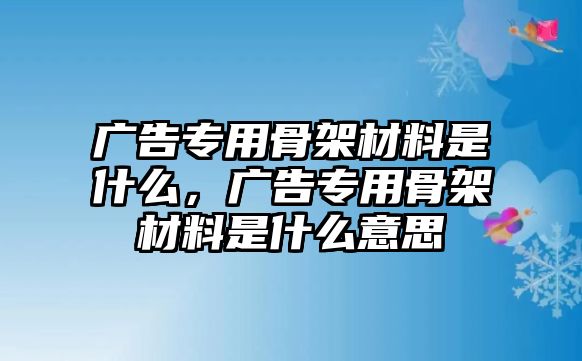 廣告專用骨架材料是什么，廣告專用骨架材料是什么意思