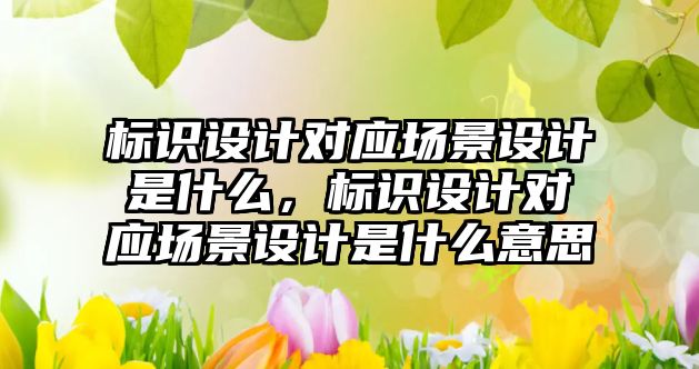 標識設計對應場景設計是什么，標識設計對應場景設計是什么意思