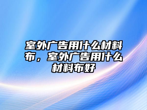 室外廣告用什么材料布，室外廣告用什么材料布好