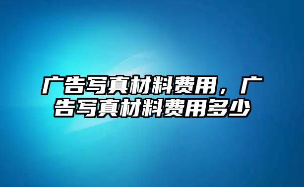 廣告寫(xiě)真材料費(fèi)用，廣告寫(xiě)真材料費(fèi)用多少