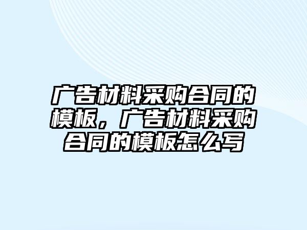 廣告材料采購(gòu)合同的模板，廣告材料采購(gòu)合同的模板怎么寫(xiě)