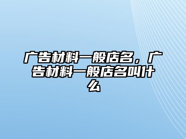 廣告材料一般店名，廣告材料一般店名叫什么