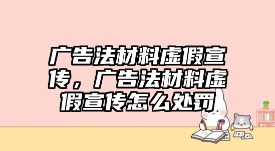 廣告法材料虛假宣傳，廣告法材料虛假宣傳怎么處罰