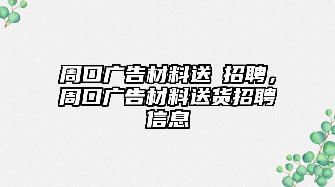 周口廣告材料送貨招聘，周口廣告材料送貨招聘信息