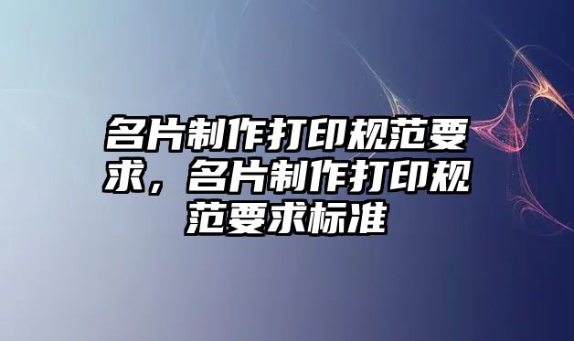 名片制作打印規(guī)范要求，名片制作打印規(guī)范要求標(biāo)準(zhǔn)